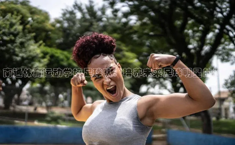 球速体育app下载百度营销中心南通体育运动学校足球队：培养未来足球明星的摇篮