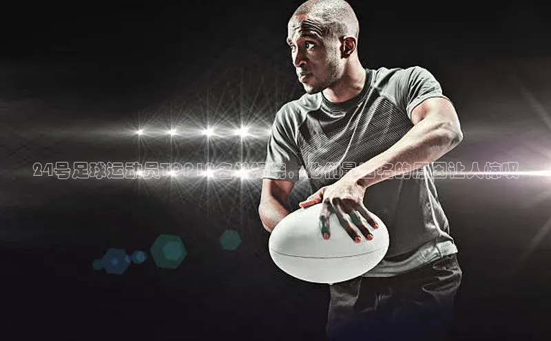 球速体育网页版登陆入口皮阿诺24号足球运动员TOP10名单揭晓，他们最出名的原因让人惊叹