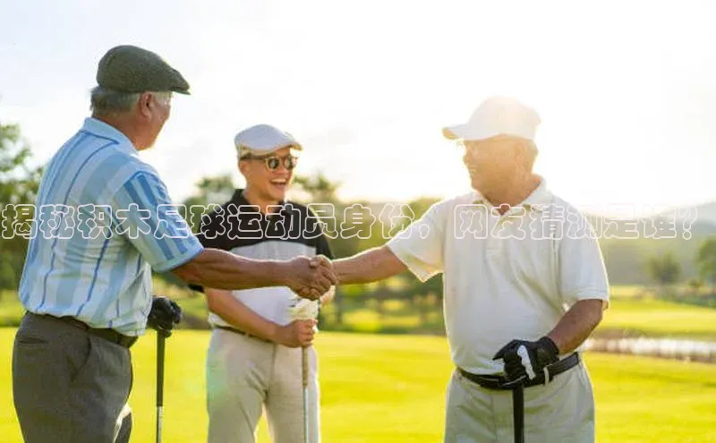 球速体育58同城揭秘积木足球运动员身份，网友猜测是谁？