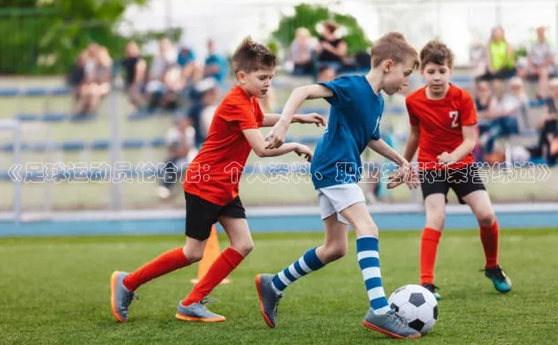 welcome-球速体育江铃新能源《足球运动员伦哈尼：个人资料、职业生涯和荣誉综述》