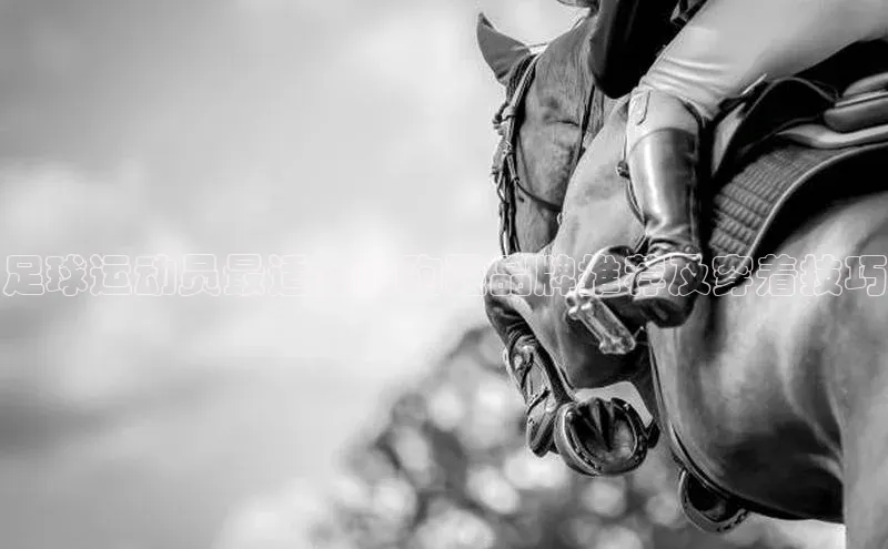 球速体育app下载官方百度游戏足球运动员最适合的跑鞋品牌推荐及穿着技巧