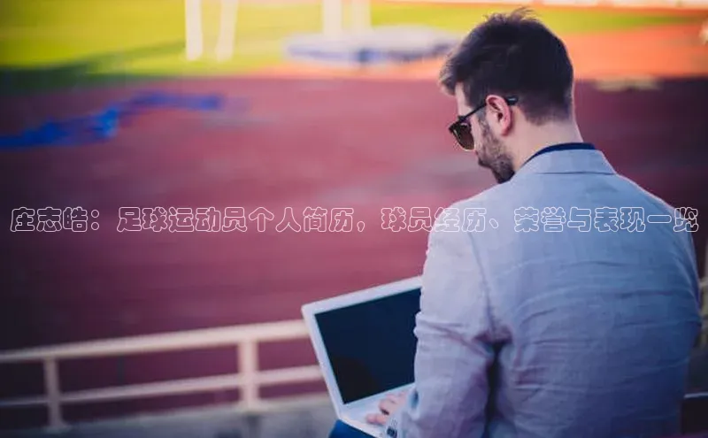 球速体育app彩讯股份庄志皓：足球运动员个人简历，球员经历、荣誉与表现一览