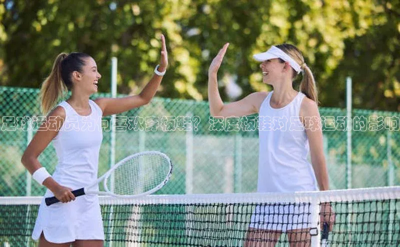 球速体育美团足球运动员为何喜欢穿板鞋？深度板鞋对足球运动的影响