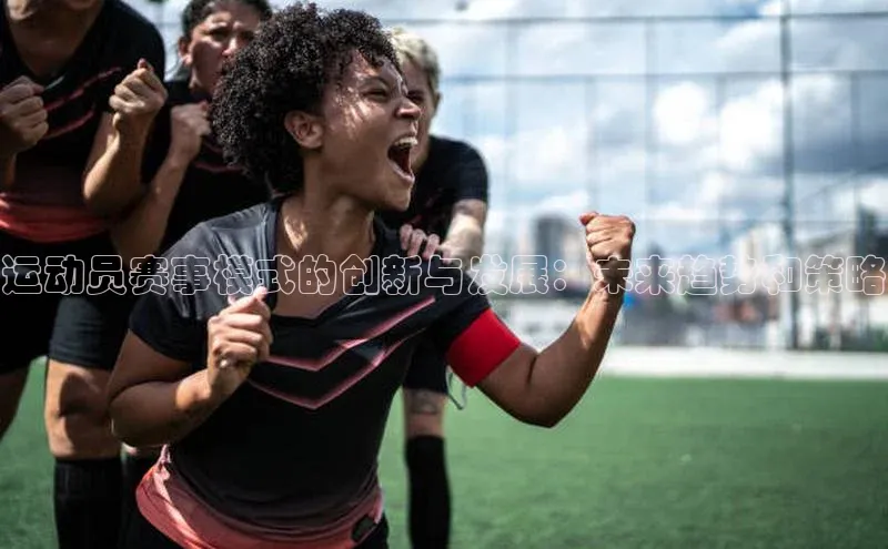 welcome-球速体育百度取证运动员赛事模式的创新与发展：未来趋势和策略