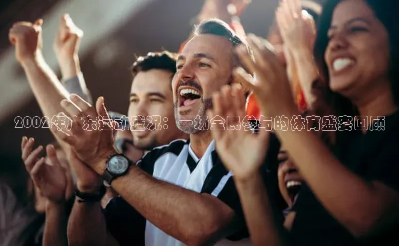 球速体育app下载官方普信公司2002年广东运动盛况：一场全民参与的体育盛宴回顾