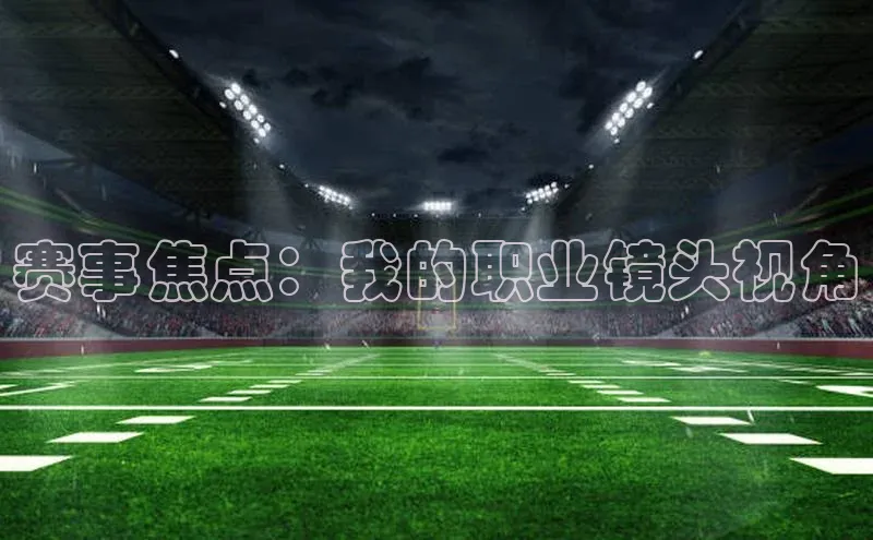 球速体育美团赛事焦点：我的职业镜头视角