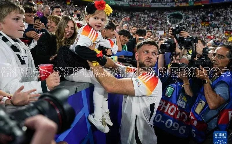 球速体育welcome登录哇咔哇咔文化情侣视角：捕捉运动赛事精彩瞬间的摄影技巧分享
