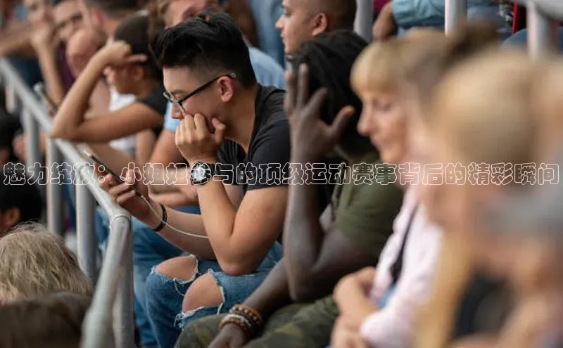 球速app官网登录入口中海达魅力绽放：小姐姐参与的顶级运动赛事背后的精彩瞬间