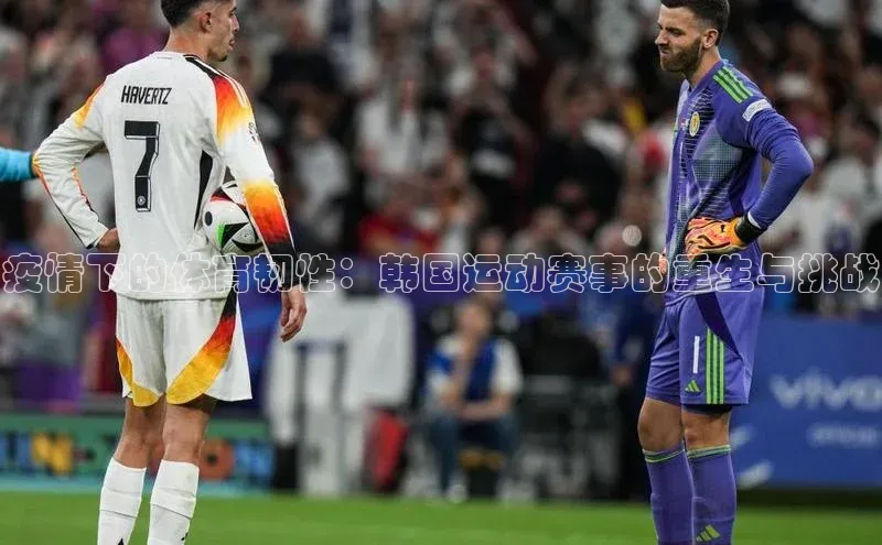 welcome-球速体育江铃新能源疫情下的体育韧性：韩国运动赛事的重生与挑战