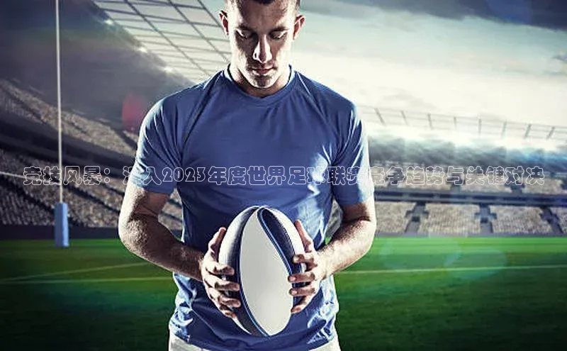 球速体育app登录入口百度手机卫士竞技风暴：深入2023年度世界足球联赛竞争趋势与关键对决
