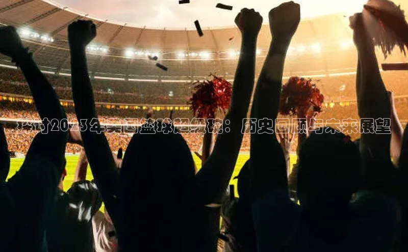 探讨2023年美国篮球超级碗：历史回顾与未来展望