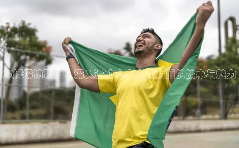 主播探访现场：深入运动赛事直播背后的故事与魅力