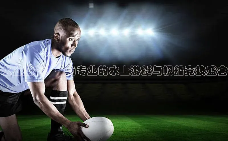 水上盛宴：一场专业的水上游艇与帆船竞技盛会