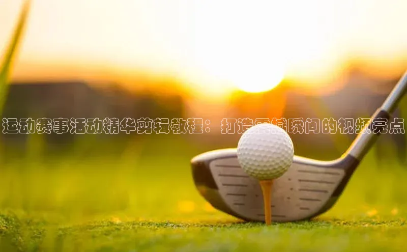 运动赛事活动精华剪辑教程：打造震撼瞬间的视频亮点