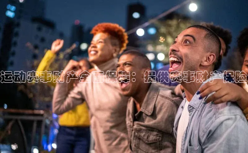 运动赛事财产全面保障：提供赛事财产保险