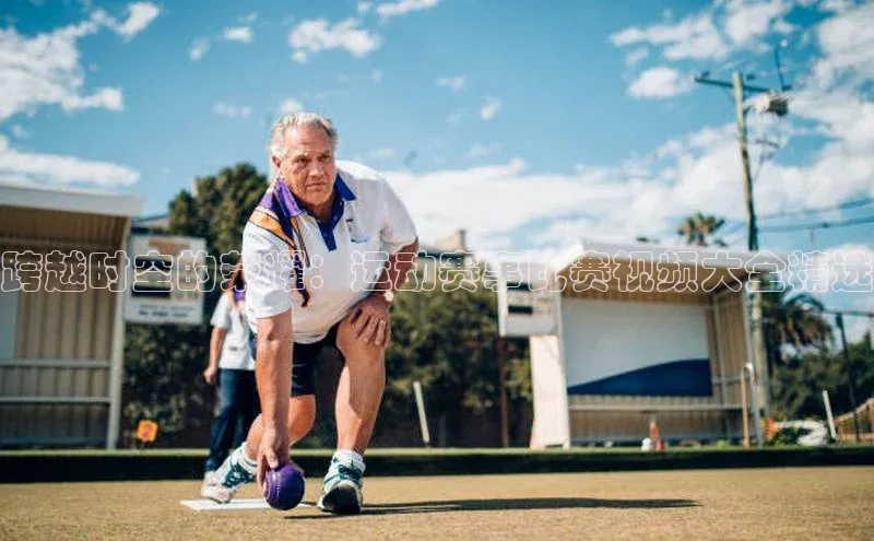 跨越时空的荣耀：运动赛事比赛视频大全精选