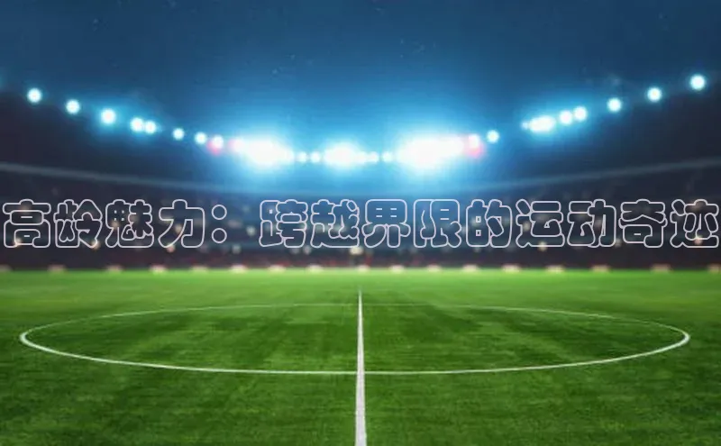 高龄魅力：跨越界限的运动奇迹