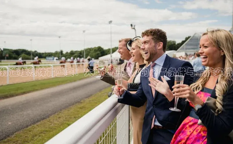 打造理想体育盛宴：大型运动赛事的必备条件与最佳实践