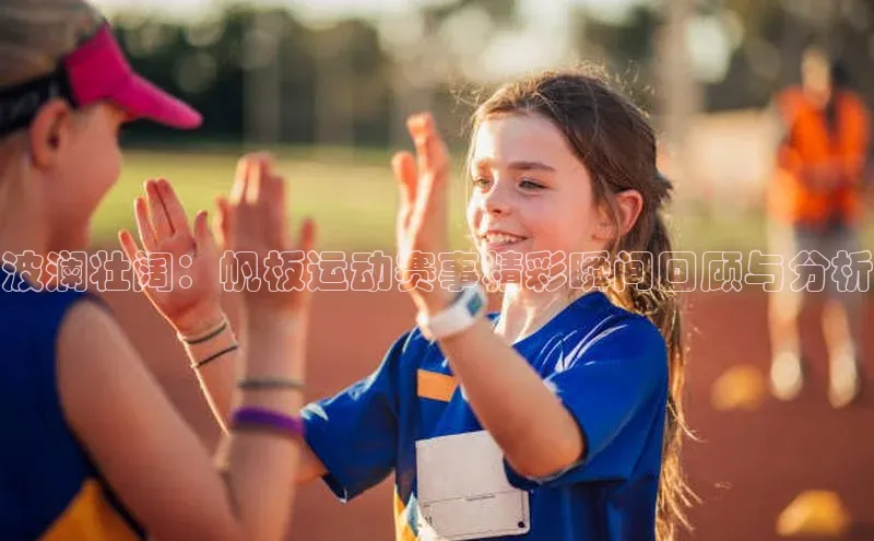 波澜壮阔：帆板运动赛事精彩瞬间回顾与分析