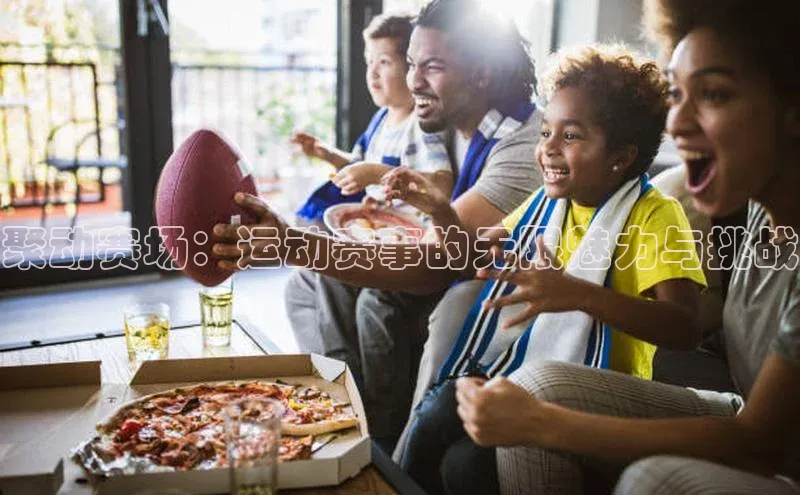 聚动赛场：运动赛事的无限魅力与挑战