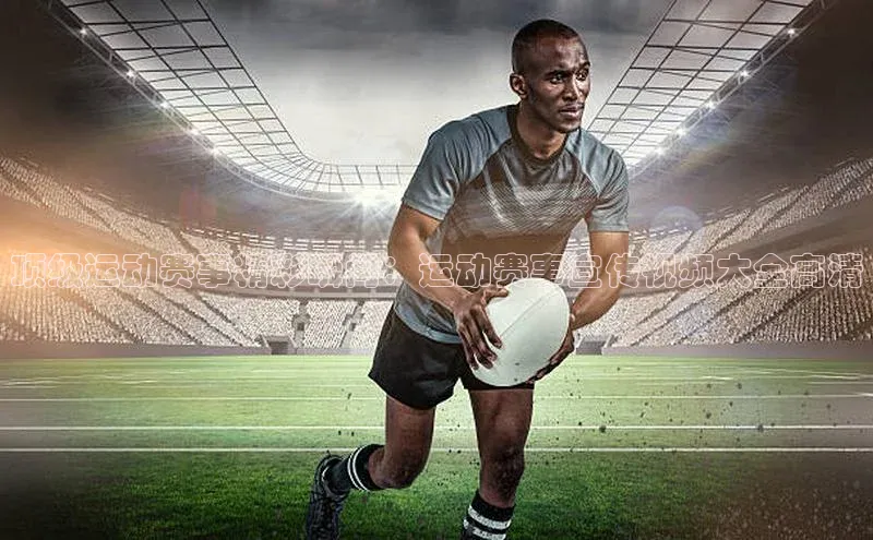 顶级运动赛事精彩瞬间：运动赛事宣传视频大全高清