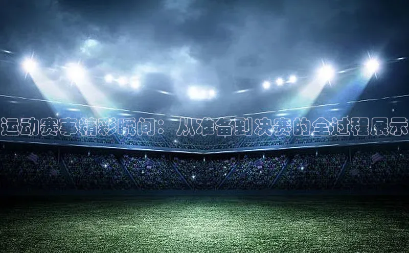 运动赛事精彩瞬间：从准备到决赛的全过程展示