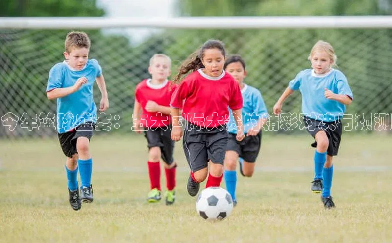 今年篮球盛宴：五大国际大赛的精彩对决与预测
