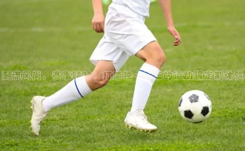 潮流风尚，赛事精神：打造独一无二的运动服定制体验