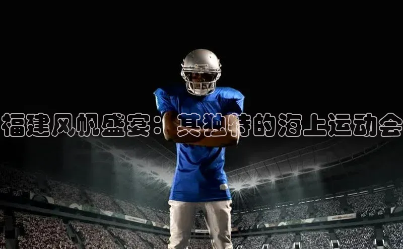 福建风帆盛宴：其独特的海上运动会