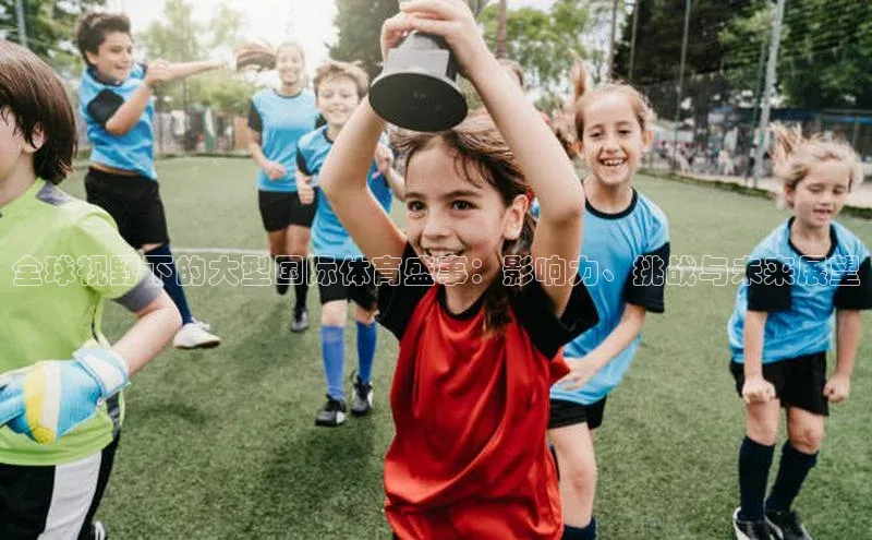 全球视野下的大型国际体育盛事：影响力、挑战与未来展望