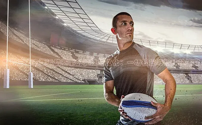 世界三大主要运动赛事的竞技与文化：一场视觉与精神的盛宴