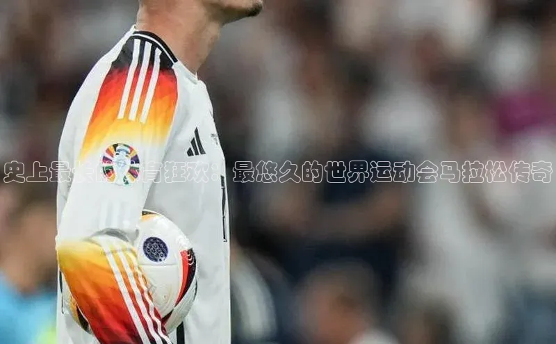 史上最长的体育狂欢：最悠久的世界运动会马拉松传奇