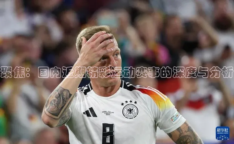 聚焦：国内近期精彩运动赛事的深度与分析