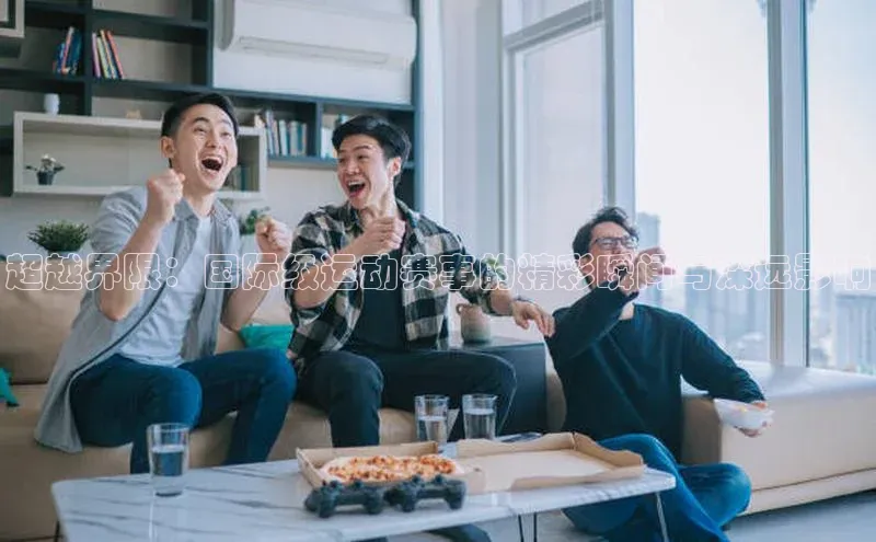 超越界限：国际级运动赛事的精彩瞬间与深远影响