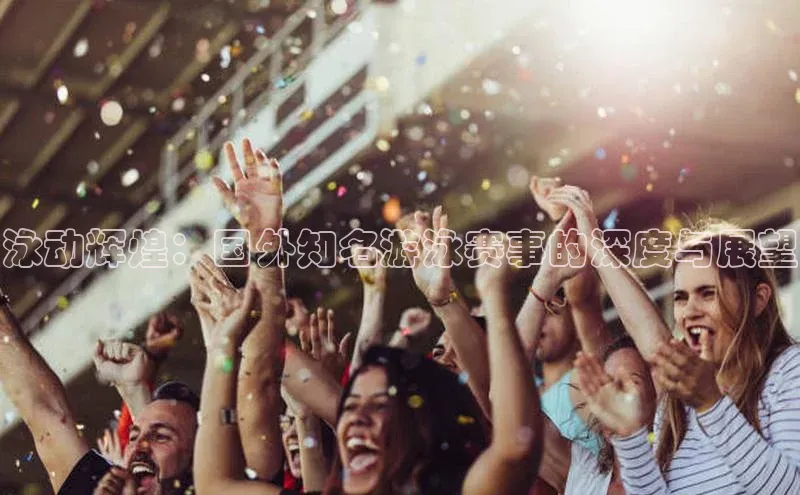 泳动辉煌：国外知名游泳赛事的深度与展望