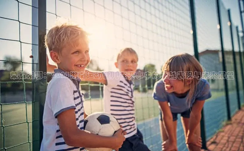 荣耀湘鄂：2023湖南运动健儿在赛事中的卓越表现与未来展望