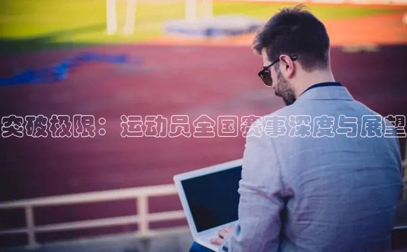 突破极限：运动员全国赛事深度与展望