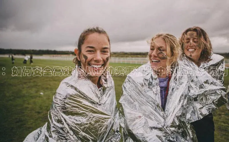 ：如何安全高效地从运动赛事视频中获取精彩瞬间