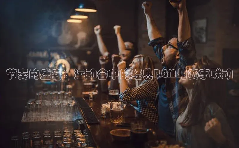 节奏的盛宴：运动会中的经典BGM与赛事联动