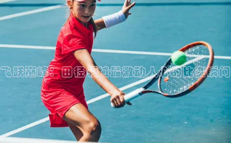 飞跃巅峰：田径领域最激动人心的比赛瞬间