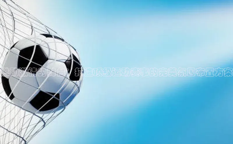 燃动激情的舞台：打造顶级运动赛事的完美氛围布置方案