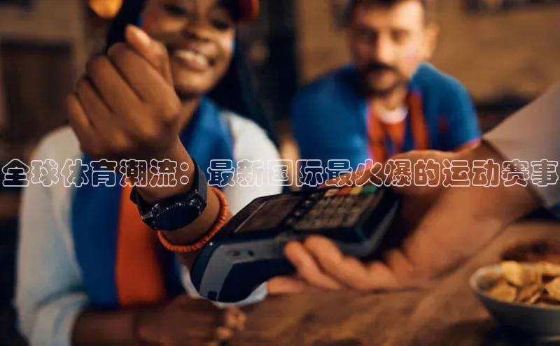 全球体育潮流：最新国际最火爆的运动赛事