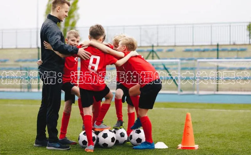 捕捉激情：运动赛事拍摄的六大关键要求