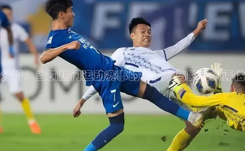 分析：当前热门运动赛事的含金量与影响力评估