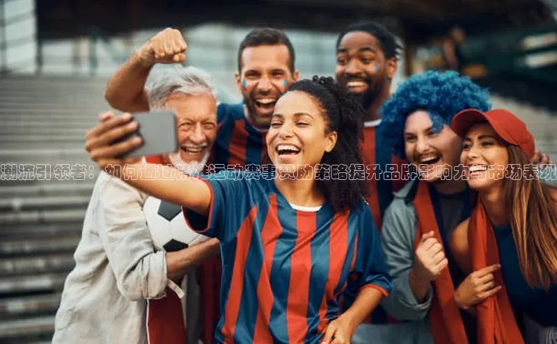 潮流引领者：如何通过精准运动赛事赞助策略提升品牌影响力与市场表现