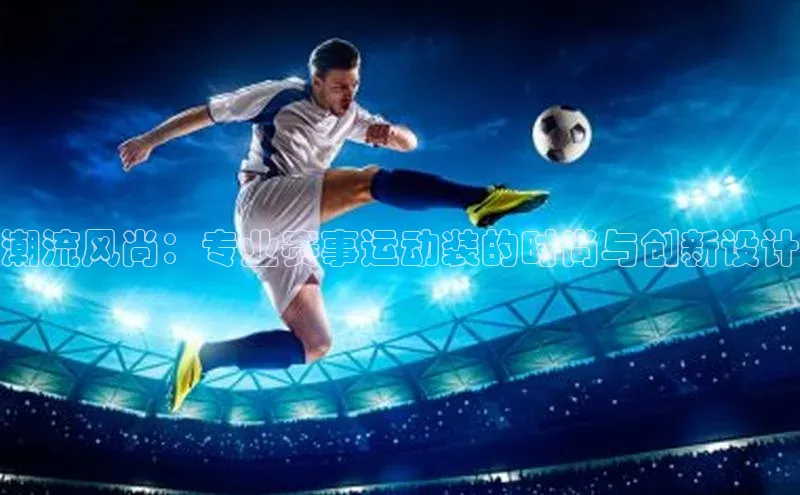 潮流风尚：专业赛事运动装的时尚与创新设计