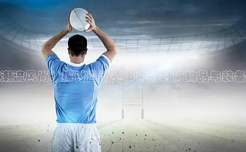 潮流风尚：探讨运动赛事中的时尚物品与装备